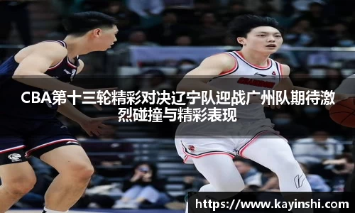 CBA第十三轮精彩对决辽宁队迎战广州队期待激烈碰撞与精彩表现